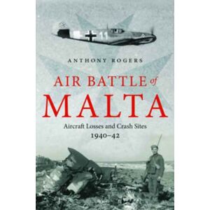 Pen & Sword Books Ltd Air Battle Of Malta : Aircraft Losses And Crash Sites, 1940 - 1942 Pen & Sword Books Ltd Air Battle Of Malta : Aircraft Losses And Crash Sites, 1940 - 1942