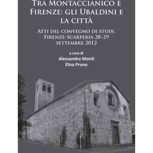 Archaeopress Tra Montaccianico E Firenze: Gli Ubaldini E La Citta : Atti Del Convegno Di Studi, Firenze-Scarperia 28-29 Settembre 2012 Archaeopress Tra Montaccianico E Firenze: Gli Ubaldini E La Citta : Atti Del Convegno Di Studi, Firenze-Scarperia 28-29 Settembre 2012