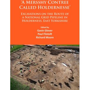Archaeopress ‘a Mersshy Contree Called Holdernesse’: Excavations On The Route Of A National Grid Pipeline In Holderness, East Yorkshire : Rural Life In The Claylands To The East Of The Yorkshire Wolds, From The Me Archaeopress ‘a Mersshy Contree Called Holdernesse’: Excavations On The Route Of A National Grid Pipeline In Holderness, East Yorkshire : Rural Life In The Claylands To The East Of The Yorkshire Wolds, From The Me