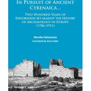 Archaeopress In Pursuit Of Ancient Cyrenaica... : Two Hundred Years Of Exploration Set Against The History Of Archaeology In Europe (1706-1911) Archaeopress In Pursuit Of Ancient Cyrenaica... : Two Hundred Years Of Exploration Set Against The History Of Archaeology In Europe (1706-1911)