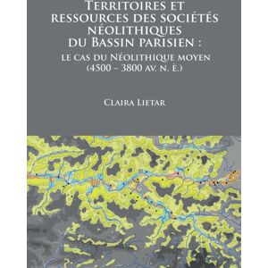 Archaeopress Territoires Et Ressources Des Societes Neolithiques Du Bassin Parisien : Le Cas Du Neolithique Moyen (4500 - 3800 Av. N. E.) Archaeopress Territoires Et Ressources Des Societes Neolithiques Du Bassin Parisien : Le Cas Du Neolithique Moyen (4500 - 3800 Av. N. E.)