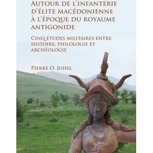 Archaeopress Autour De L’infanterie D’elite Macedonienne A L’epoque Du Royaume Antigonide : Cinq Etudes Militaires Entre Histoire, Philologie Et Archeologie Archaeopress Autour De L’infanterie D’elite Macedonienne A L’epoque Du Royaume Antigonide : Cinq Etudes Militaires Entre Histoire, Philologie Et Archeologie