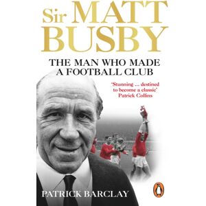 Ebury Publishing Sir Matt Busby : The Man Who Made A Football Club Ebury Publishing Sir Matt Busby : The Man Who Made A Football Club