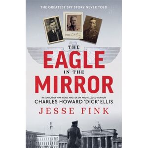 Bonnier Books Ltd The Eagle In The Mirror : In Search Of War Hero, Master Spy And Alleged Traitor Charles Howard 'Dick' Ellis Bonnier Books Ltd The Eagle In The Mirror : In Search Of War Hero, Master Spy And Alleged Traitor Charles Howard 'Dick' Ellis