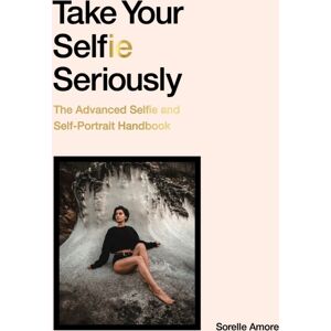 Orion Publishing Co Take Your Selfie Seriously : The Advanced Selfie And Self-Portrait Handbook Orion Publishing Co Take Your Selfie Seriously : The Advanced Selfie And Self-Portrait Handbook