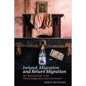 Liverpool University Press Ireland, Migration And Return Migration : The “returned Yank” In The Cultural Imagination, 1952 To Present Liverpool University Press Ireland, Migration And Return Migration : The “returned Yank” In The Cultural Imagination, 1952 To Present