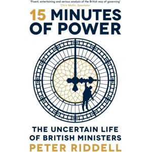 Profile Books Ltd 15 Minutes Of Power : The Uncertain Life Of British Ministers Profile Books Ltd 15 Minutes Of Power : The Uncertain Life Of British Ministers