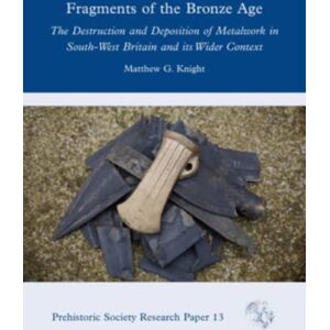 Oxbow Books Fragments Of The Bronze Age : The Destruction And Deposition Of Metalwork In South-West Britain And Its Wider Context Oxbow Books Fragments Of The Bronze Age : The Destruction And Deposition Of Metalwork In South-West Britain And Its Wider Context