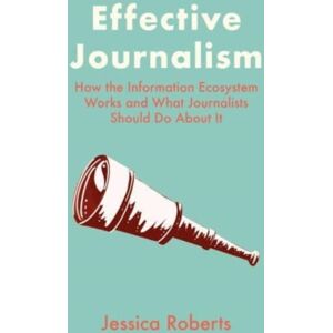 Intellect Effective Journalism : How The Information Ecosystem Works And What Journalists Should Do About It Intellect Effective Journalism : How The Information Ecosystem Works And What Journalists Should Do About It