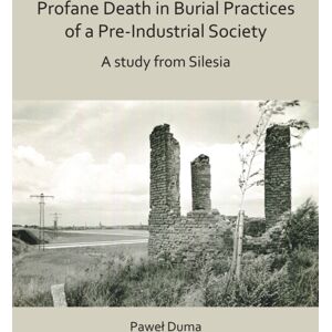 Archaeopress Profane Death In Burial Practices Of A Pre-Industrial Society: A Study From Silesia Archaeopress Profane Death In Burial Practices Of A Pre-Industrial Society: A Study From Silesia