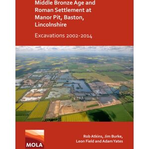Archaeopress Middle Bronze Age And Roman Settlement At Manor Pit, Baston, Lincolnshire: Excavations 2002-2014 Archaeopress Middle Bronze Age And Roman Settlement At Manor Pit, Baston, Lincolnshire: Excavations 2002-2014