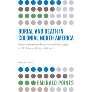 Emerald Publishing Limited Burial And Death In Colonial North America : Exploring Interment Practices And Landscapes In 17th-Century British Settlements Emerald Publishing Limited Burial And Death In Colonial North America : Exploring Interment Practices And Landscapes In 17th-Century British Settlements