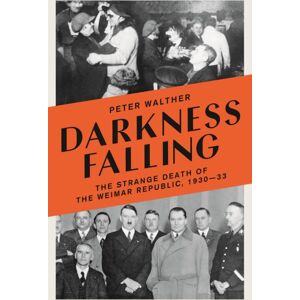 Bloomsbury Publishing PLC Darkness Falling : The Strange Death Of The Weimar Republic, 1930-33 Bloomsbury Publishing PLC Darkness Falling : The Strange Death Of The Weimar Republic, 1930-33