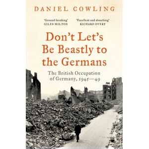 Bloomsbury Publishing PLC Don'T Let'S Be Beastly To The Germans : The British Occupation Of Germany, 1945-49 Bloomsbury Publishing PLC Don'T Let'S Be Beastly To The Germans : The British Occupation Of Germany, 1945-49