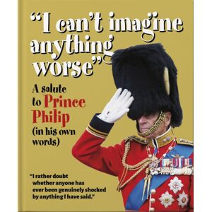 Headline Publishing Group I Can'T Imagine Anything Worse : A Salute To Prince Philip (In His Own Words) Headline Publishing Group I Can'T Imagine Anything Worse : A Salute To Prince Philip (In His Own Words)