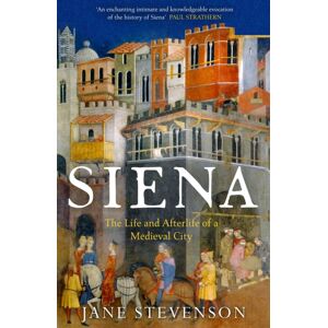 Bloomsbury Publishing PLC Siena : The Life And Afterlife Of A Medieval City Bloomsbury Publishing PLC Siena : The Life And Afterlife Of A Medieval City