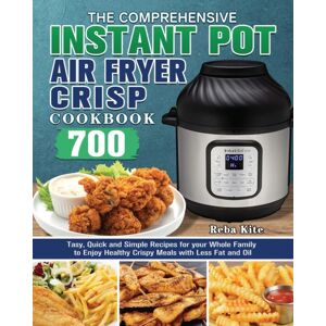 Reba Kite The Comprehensive Instant-Pot Air Fryer Crisp Cookbook : 700 Tasy, Quick And Simple Recipes For Your Whole Family To Enjoy Healthy Crispy Meals With Less Fat And Oil Reba Kite The Comprehensive Instant-Pot Air Fryer Crisp Cookbook : 700 Tasy, Quick And Simple Recipes For Your Whole Family To Enjoy Healthy Crispy Meals With Less Fat And Oil