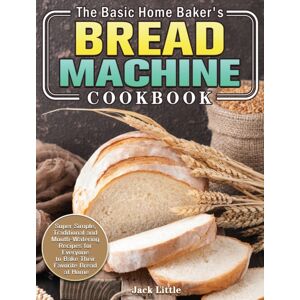 Jack Little The Basic Home Baker'S Bread Machine Cookbook : Super Simple, Traditional And Mouth-Watering Recipes For Everyone To Bake Their Favorite Bread At Home Jack Little The Basic Home Baker'S Bread Machine Cookbook : Super Simple, Traditional And Mouth-Watering Recipes For Everyone To Bake Their Favorite Bread At Home