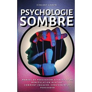 Vincent Caron Psychologie Sombre : Manuel De Persuasion Avancee Et De Manipulation Mentale: Comment Engager, Convaincre Et Persuader Vincent Caron Psychologie Sombre : Manuel De Persuasion Avancee Et De Manipulation Mentale: Comment Engager, Convaincre Et Persuader