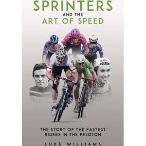 Pitch Publishing Ltd Sprinters And The Art Of Speed : The Story Of The Fastest Riders In The Peloton Pitch Publishing Ltd Sprinters And The Art Of Speed : The Story Of The Fastest Riders In The Peloton