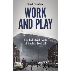 Pitch Publishing Ltd Work And Play : The Industrial Roots Of English Football Pitch Publishing Ltd Work And Play : The Industrial Roots Of English Football