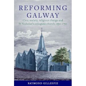 Four Courts Press Ltd 'Reforming Galway' : Civic Society, Religious Change And St Nicholas'S Collegiate Church, 1550-1750 Four Courts Press Ltd 'Reforming Galway' : Civic Society, Religious Change And St Nicholas'S Collegiate Church, 1550-1750