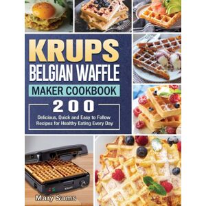 Mary Sams Krups Belgian Waffle Maker Cookbook : 200 Delicious, Quick And Easy To Follow Recipes For Healthy Eating Every Day Mary Sams Krups Belgian Waffle Maker Cookbook : 200 Delicious, Quick And Easy To Follow Recipes For Healthy Eating Every Day