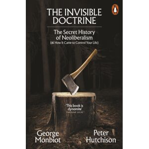 Penguin Books Ltd The Invisible Doctrine : The Secret History Of Neoliberalism (& How It Came To Control Your Life) Penguin Books Ltd The Invisible Doctrine : The Secret History Of Neoliberalism (& How It Came To Control Your Life)
