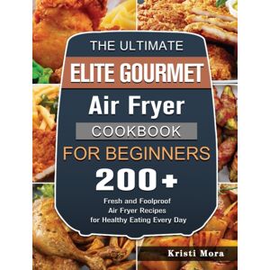 Kristi Mora The Ultimate Elite Gourmet Air Fryer Cookbook For Beginners : 200+ Fresh And Foolproof Air Fryer Recipes For Healthy Eating Every Day Kristi Mora The Ultimate Elite Gourmet Air Fryer Cookbook For Beginners : 200+ Fresh And Foolproof Air Fryer Recipes For Healthy Eating Every Day