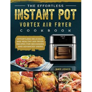 Amy Jones The Effortless Instant Pot Vortex Air Fryer Cookbook : Effortless Delicious And Healthy Air Fryer Recipes For Beginners And Advanced Users Amy Jones The Effortless Instant Pot Vortex Air Fryer Cookbook : Effortless Delicious And Healthy Air Fryer Recipes For Beginners And Advanced Users