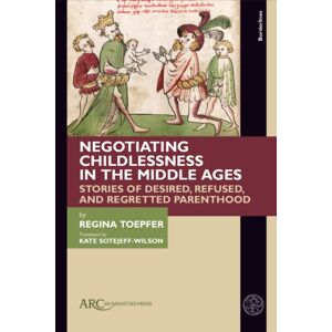 Arc Humanities Press Negotiating Childlessness In The Middle Ages : Stories Of Desired, Refused, And Regretted Parenthood Arc Humanities Press Negotiating Childlessness In The Middle Ages : Stories Of Desired, Refused, And Regretted Parenthood