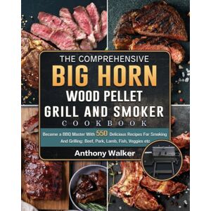 Anthony Walker The Comprehensive Big Horn Wood Pellet Grill And Smoker Cookbook : Become A Bbq Master With 550 Delicious Recipes For Smoking And Grilling: Beef, Pork, Lamb, Fish, Veggies Etc Anthony Walker The Comprehensive Big Horn Wood Pellet Grill And Smoker Cookbook : Become A Bbq Master With 550 Delicious Recipes For Smoking And Grilling: Beef, Pork, Lamb, Fish, Veggies Etc