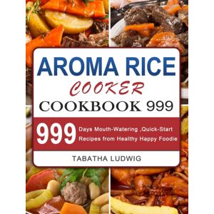 Tabatha Ludwig Aroma Rice Cooker Cookbook 999 : 999 Days Mouth-Watering, Quick-Start Recipes From Healthy Happy Foodie Tabatha Ludwig Aroma Rice Cooker Cookbook 999 : 999 Days Mouth-Watering, Quick-Start Recipes From Healthy Happy Foodie