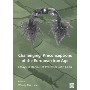 Archaeopress Challenging Preconceptions Of The European Iron Age : Essays In Honour Of Professor John Collis Archaeopress Challenging Preconceptions Of The European Iron Age : Essays In Honour Of Professor John Collis