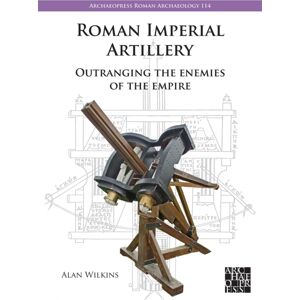 Archaeopress Roman Imperial Artillery : Outranging The Enemies Of The Empire Archaeopress Roman Imperial Artillery : Outranging The Enemies Of The Empire