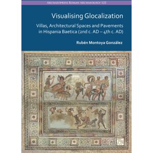 Archaeopress Visualising Glocalization : Villas, Architectural Spaces And Pavements In Hispania Baetica (2nd Century Ad – 4th Century Ad) Archaeopress Visualising Glocalization : Villas, Architectural Spaces And Pavements In Hispania Baetica (2nd Century Ad – 4th Century Ad)