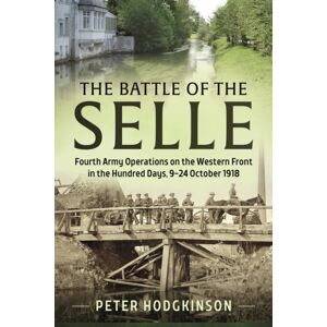 Helion & Company The Battle Of The Selle : Fourth Army Operations On The Western Front In The Hundred Days 9-24 October 1918 Helion & Company The Battle Of The Selle : Fourth Army Operations On The Western Front In The Hundred Days 9-24 October 1918