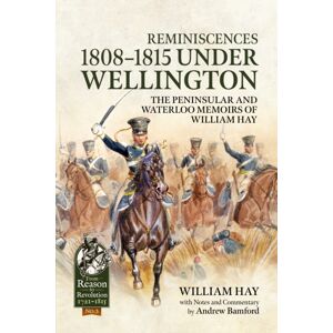 Helion & Company Reminiscences 1808-1815 Under Wellington : The Peninsular And Waterloo Memoirs Of William Hay Helion & Company Reminiscences 1808-1815 Under Wellington : The Peninsular And Waterloo Memoirs Of William Hay