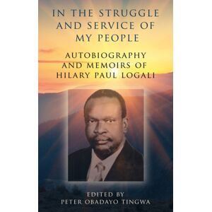 Troubador Publishing In The Struggle And Service Of My People : Autobiography And Memoirs Of Hilary Paul Logali Troubador Publishing In The Struggle And Service Of My People : Autobiography And Memoirs Of Hilary Paul Logali