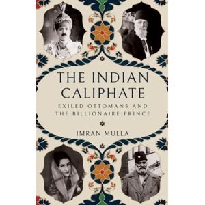 C Hurst & Co Publishers Ltd The Indian Caliphate : Exiled Ottomans And The Billionaire Prince C Hurst & Co Publishers Ltd The Indian Caliphate : Exiled Ottomans And The Billionaire Prince