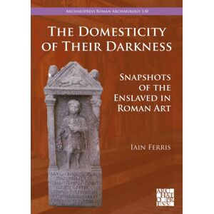 Archaeopress The Domesticity Of Their Darkness : Snapshots Of The Enslaved In Roman Art Archaeopress The Domesticity Of Their Darkness : Snapshots Of The Enslaved In Roman Art