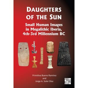 Archaeopress Daughters Of The Sun: Small Human Images In Megalithic Iberia, 4th-3rd Millennium Bc Archaeopress Daughters Of The Sun: Small Human Images In Megalithic Iberia, 4th-3rd Millennium Bc