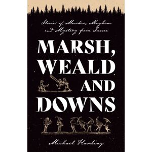 Troubador Publishing Marsh, Weald And Downs : Stories Of Murder, Mayhem And Mystery From Sussex Troubador Publishing Marsh, Weald And Downs : Stories Of Murder, Mayhem And Mystery From Sussex