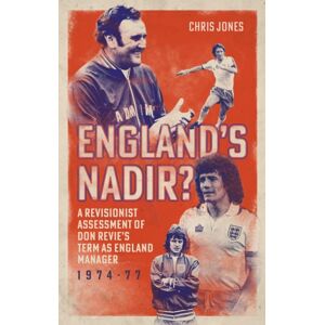 Pitch Publishing Ltd England'S Nadir? : A Revisionist Assessment Of Don Revie’s Term As England Manager 1974-77 Pitch Publishing Ltd England'S Nadir? : A Revisionist Assessment Of Don Revie’s Term As England Manager 1974-77