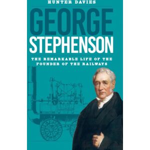 The History Press Ltd George Stephenson : The Remarkable Life Of The Founder Of The Railways The History Press Ltd George Stephenson : The Remarkable Life Of The Founder Of The Railways