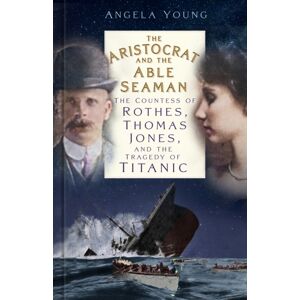 The History Press Ltd The Aristocrat And The Able Seaman : The Countess Of Rothes, Thomas Jones, And The Tragedy Of Titanic The History Press Ltd The Aristocrat And The Able Seaman : The Countess Of Rothes, Thomas Jones, And The Tragedy Of Titanic