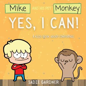 Sadie Gardner Yes, I Can : A Kids Book About Confidence! (Mike And His Pet Monkey): A Kids Book About Confidence! (Mike And His Pet Monkey Sadie Gardner Yes, I Can : A Kids Book About Confidence! (Mike And His Pet Monkey): A Kids Book About Confidence! (Mike And His Pet Monkey