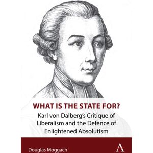 Anthem Press What Is The State For? : Karl Von Dalberg’s Critique Of Liberalism And The Defence Of Enlightened Absolutism Anthem Press What Is The State For? : Karl Von Dalberg’s Critique Of Liberalism And The Defence Of Enlightened Absolutism
