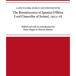 Four Courts Press Ltd The Reminiscences Of Ignatius O'Brien, Lord Chancellor Of Ireland, 1913-1918 : A Life In Cork, Dublin And Westminster Four Courts Press Ltd The Reminiscences Of Ignatius O'Brien, Lord Chancellor Of Ireland, 1913-1918 : A Life In Cork, Dublin And Westminster