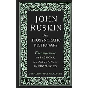 Lund Humphries Publishers Ltd John Ruskin : An Idiosyncratic Dictionary Encompassing His Passions, His Delusions And His Prophecies Lund Humphries Publishers Ltd John Ruskin : An Idiosyncratic Dictionary Encompassing His Passions, His Delusions And His Prophecies